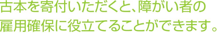 古本を寄付いただくと、障がい者の雇用確保に役立てることができます。