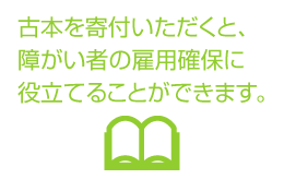 古本を寄付いただくと、障がい者の雇用確保に役立てることができます。